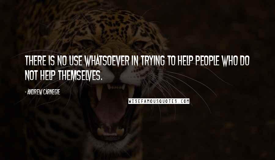 Andrew Carnegie Quotes: There is no use whatsoever in trying to help people who do not help themselves.