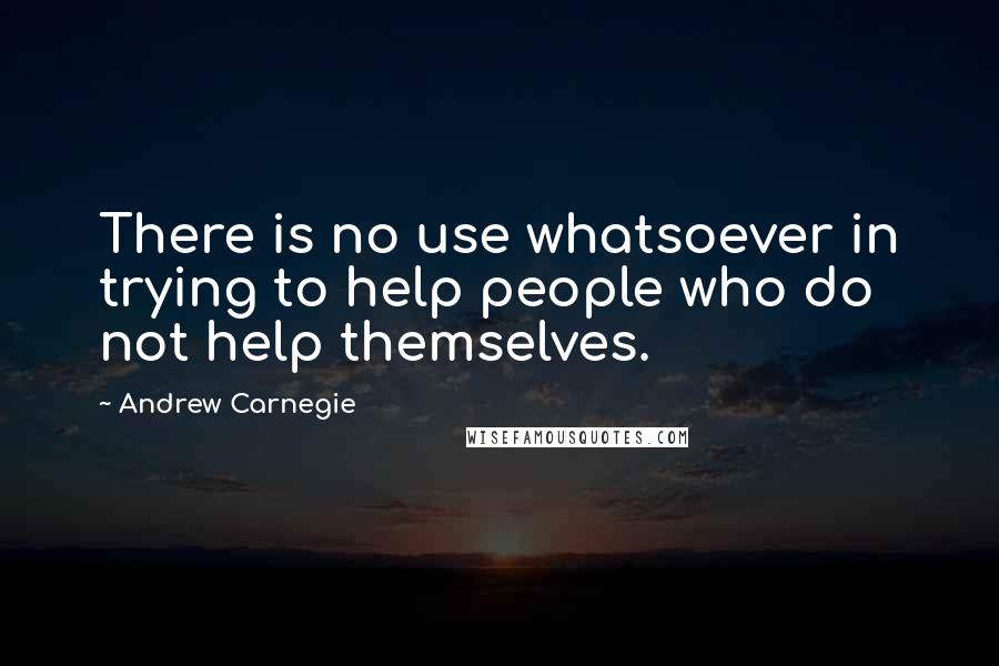 Andrew Carnegie Quotes: There is no use whatsoever in trying to help people who do not help themselves.