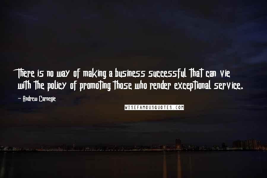 Andrew Carnegie Quotes: There is no way of making a business successful that can vie with the policy of promoting those who render exceptional service.