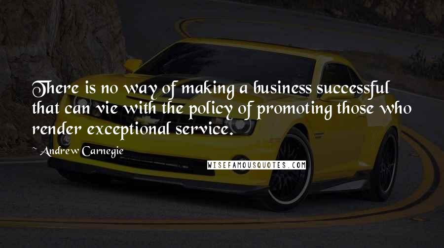 Andrew Carnegie Quotes: There is no way of making a business successful that can vie with the policy of promoting those who render exceptional service.