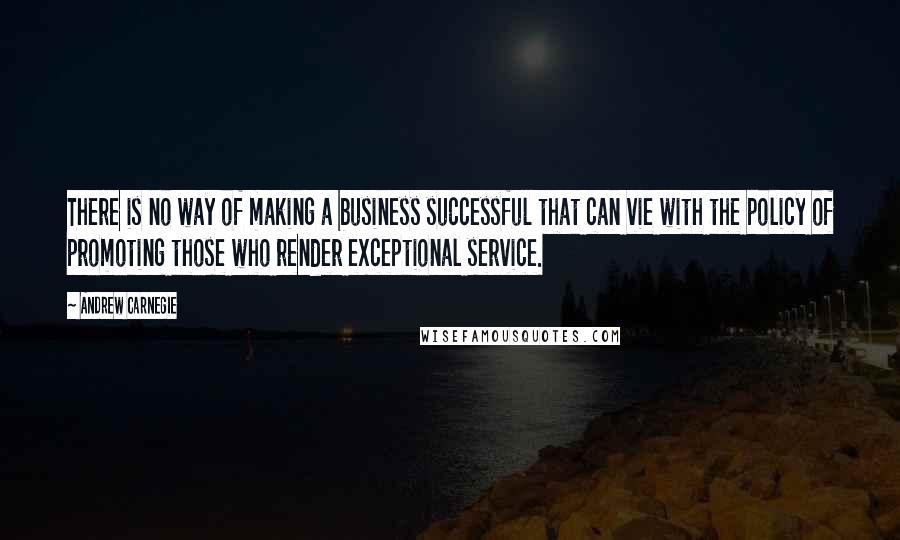 Andrew Carnegie Quotes: There is no way of making a business successful that can vie with the policy of promoting those who render exceptional service.