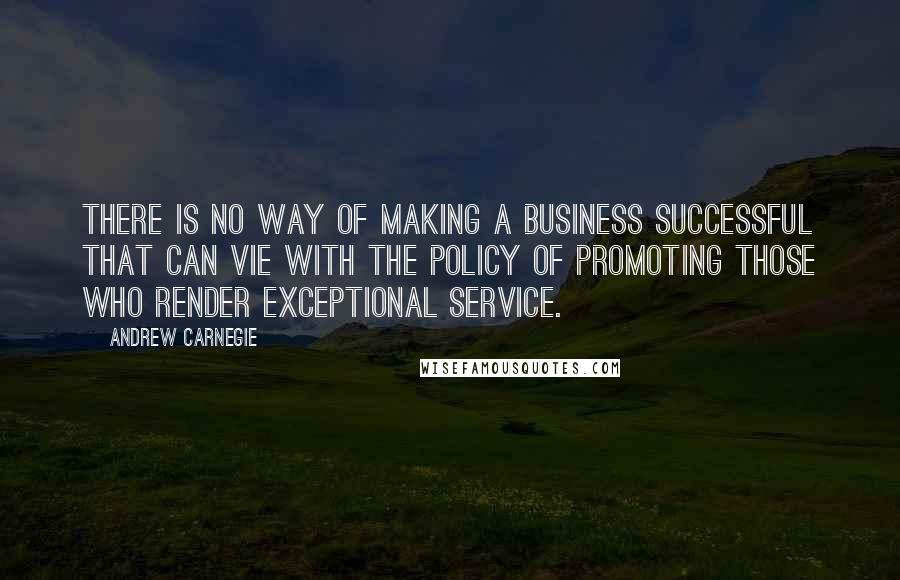 Andrew Carnegie Quotes: There is no way of making a business successful that can vie with the policy of promoting those who render exceptional service.