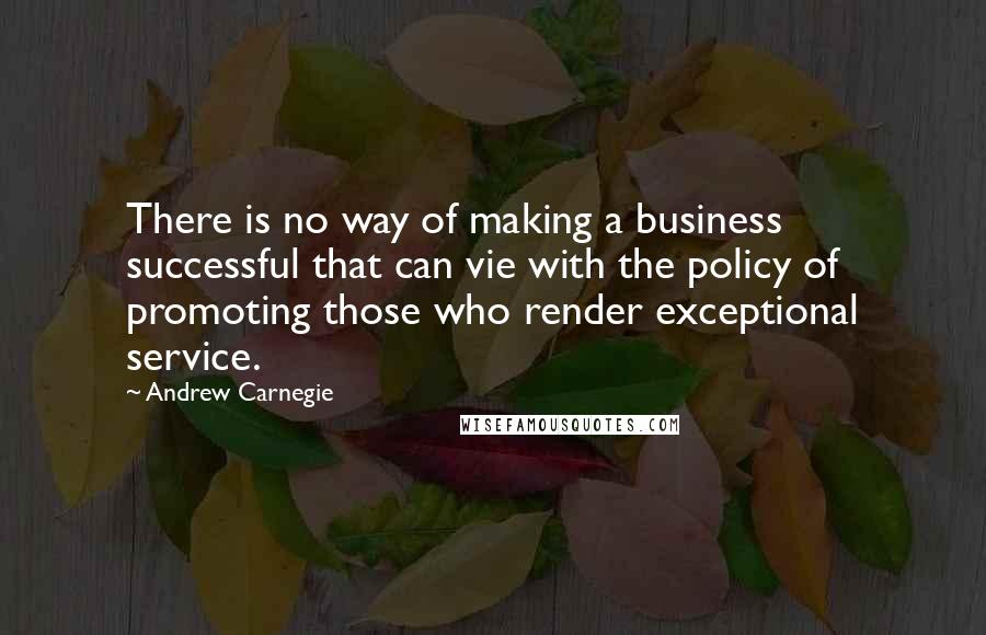 Andrew Carnegie Quotes: There is no way of making a business successful that can vie with the policy of promoting those who render exceptional service.