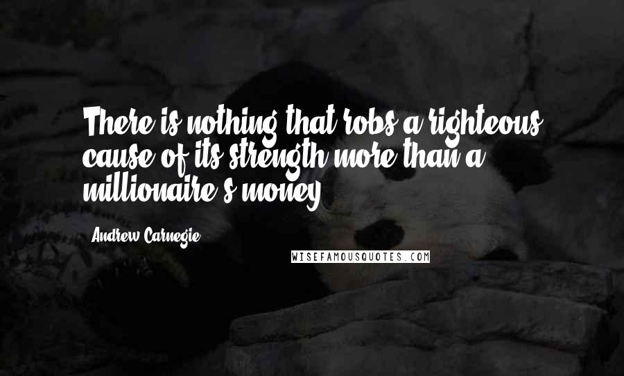 Andrew Carnegie Quotes: There is nothing that robs a righteous cause of its strength more than a millionaire's money.
