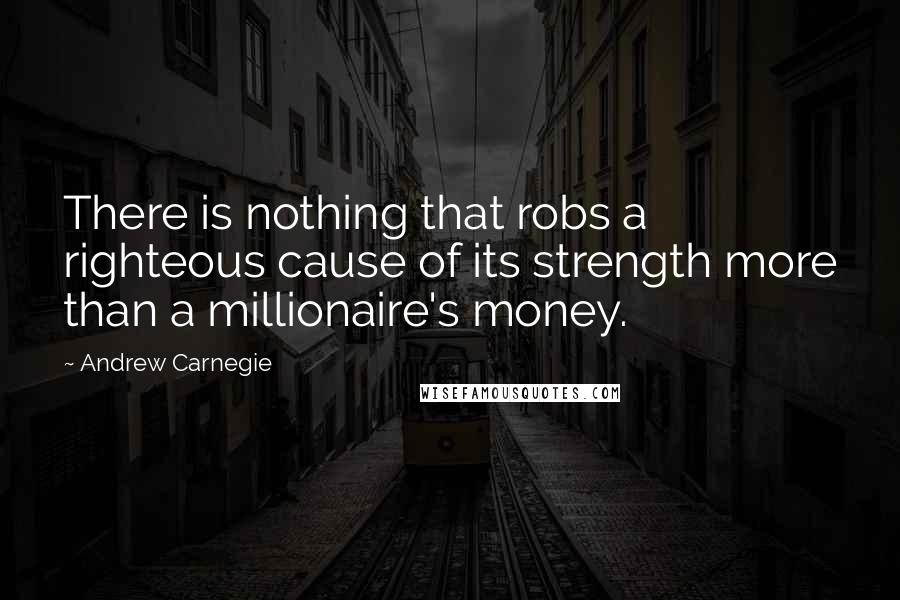 Andrew Carnegie Quotes: There is nothing that robs a righteous cause of its strength more than a millionaire's money.