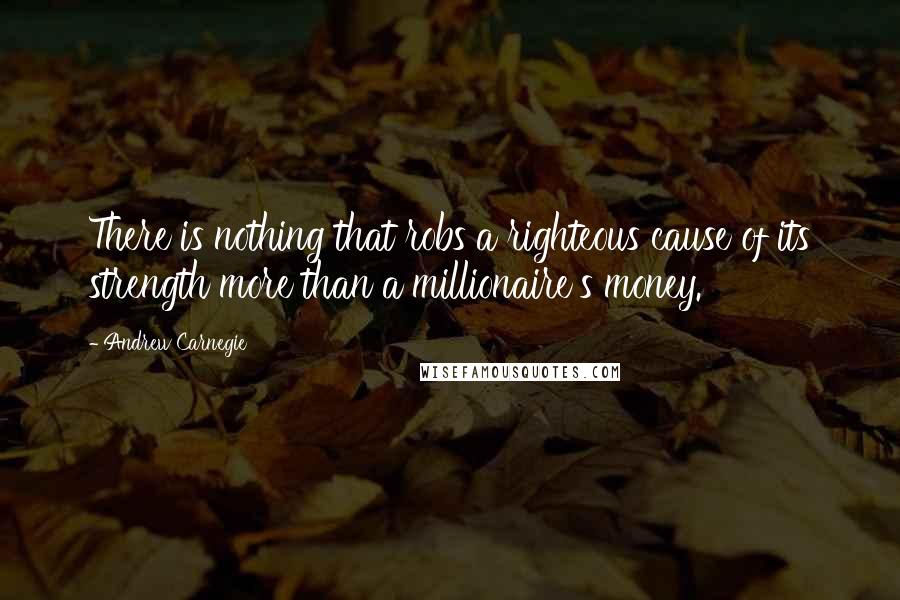 Andrew Carnegie Quotes: There is nothing that robs a righteous cause of its strength more than a millionaire's money.