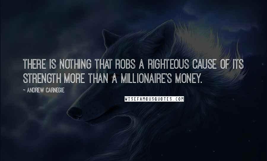 Andrew Carnegie Quotes: There is nothing that robs a righteous cause of its strength more than a millionaire's money.