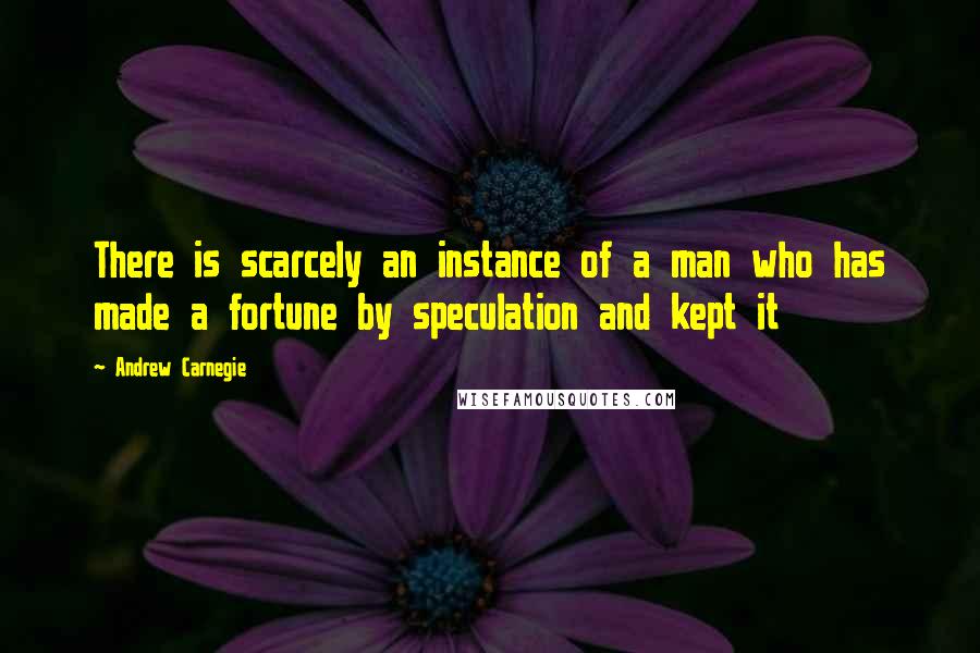 Andrew Carnegie Quotes: There is scarcely an instance of a man who has made a fortune by speculation and kept it