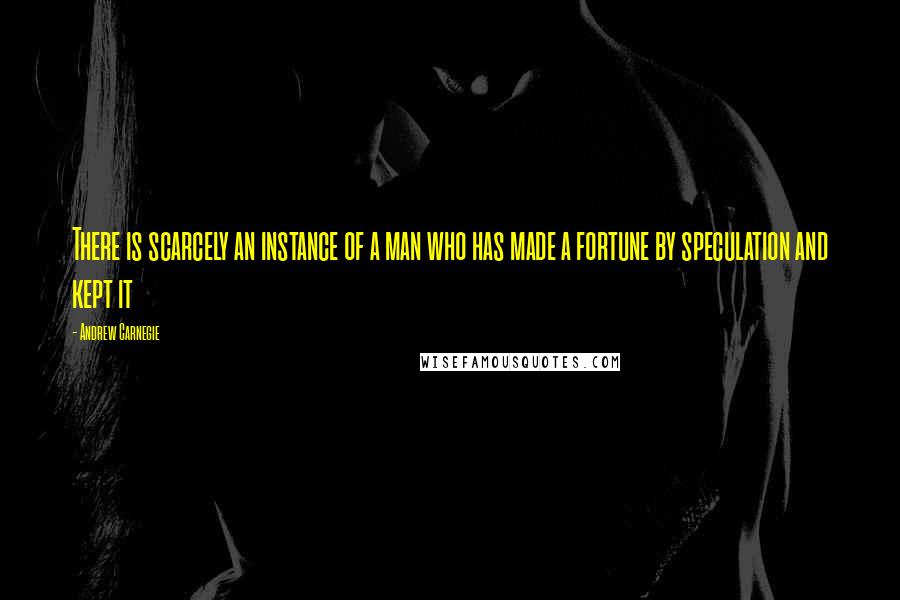 Andrew Carnegie Quotes: There is scarcely an instance of a man who has made a fortune by speculation and kept it