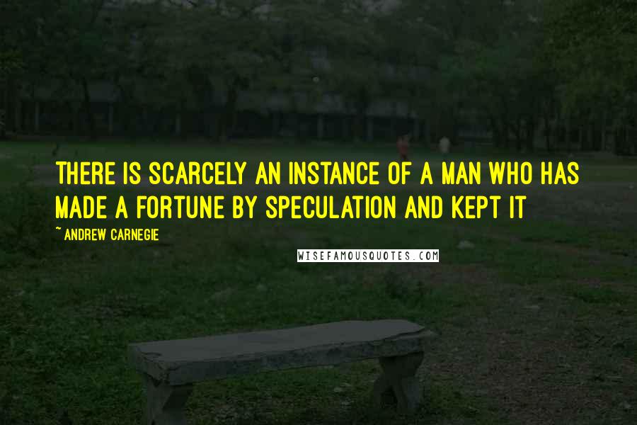 Andrew Carnegie Quotes: There is scarcely an instance of a man who has made a fortune by speculation and kept it