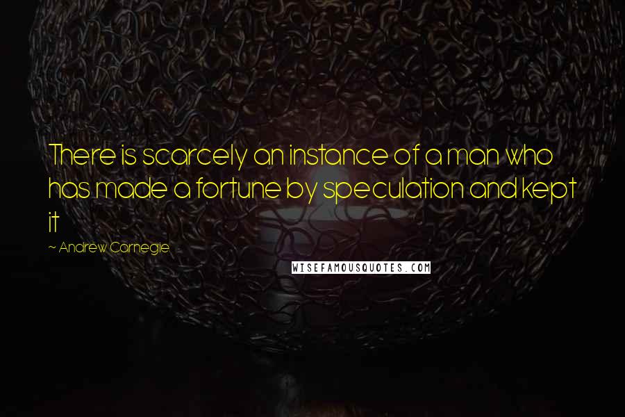 Andrew Carnegie Quotes: There is scarcely an instance of a man who has made a fortune by speculation and kept it