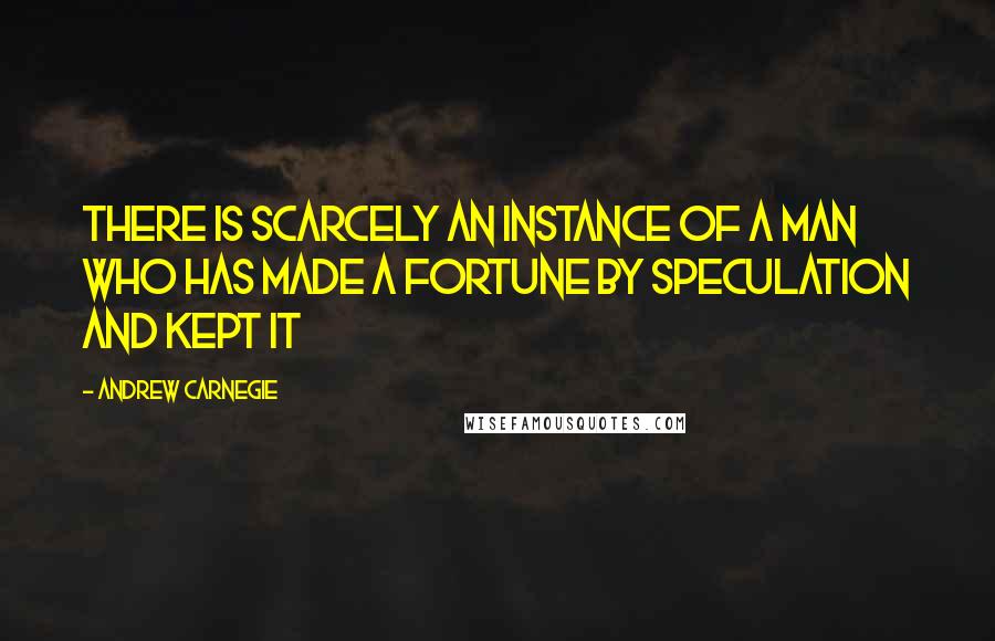 Andrew Carnegie Quotes: There is scarcely an instance of a man who has made a fortune by speculation and kept it