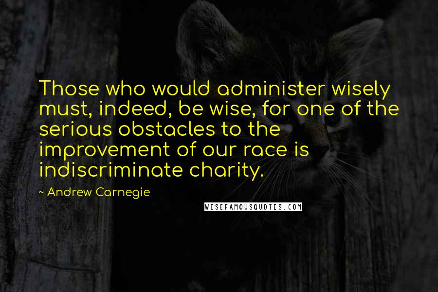 Andrew Carnegie Quotes: Those who would administer wisely must, indeed, be wise, for one of the serious obstacles to the improvement of our race is indiscriminate charity.