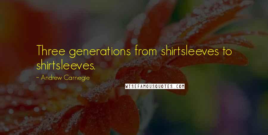 Andrew Carnegie Quotes: Three generations from shirtsleeves to shirtsleeves.