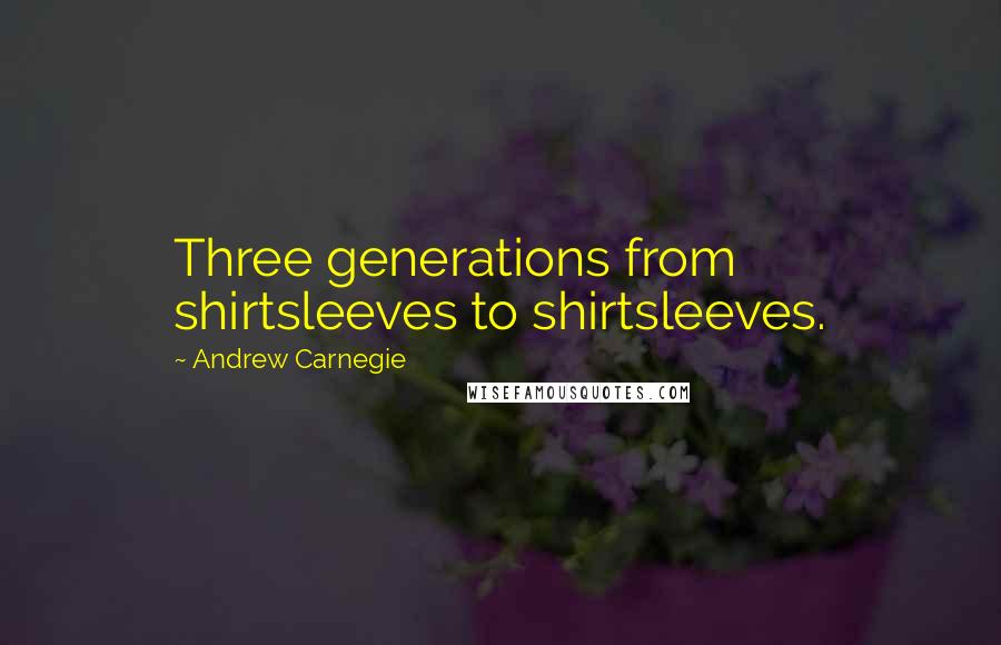 Andrew Carnegie Quotes: Three generations from shirtsleeves to shirtsleeves.