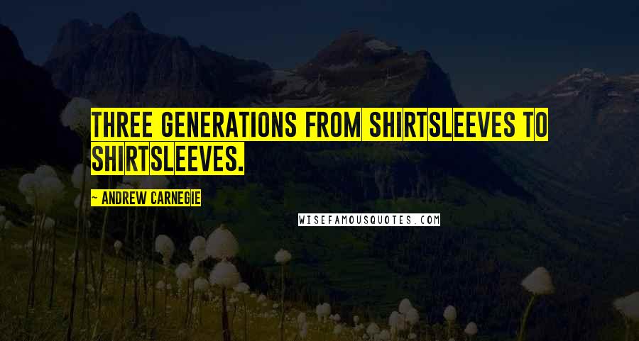 Andrew Carnegie Quotes: Three generations from shirtsleeves to shirtsleeves.