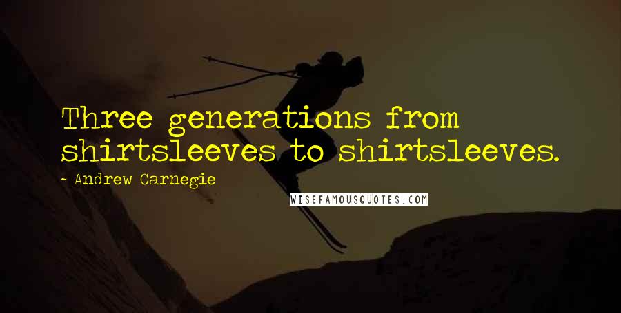 Andrew Carnegie Quotes: Three generations from shirtsleeves to shirtsleeves.