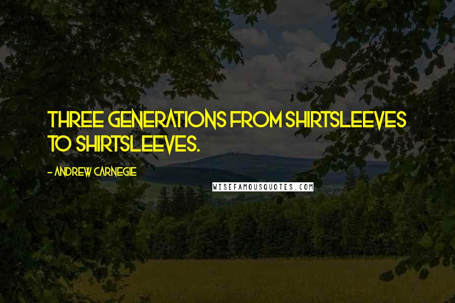 Andrew Carnegie Quotes: Three generations from shirtsleeves to shirtsleeves.