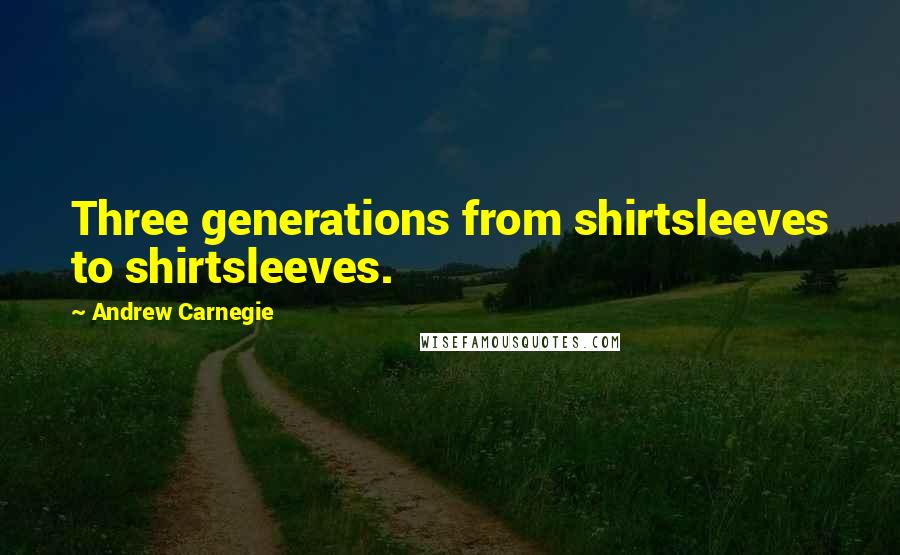 Andrew Carnegie Quotes: Three generations from shirtsleeves to shirtsleeves.