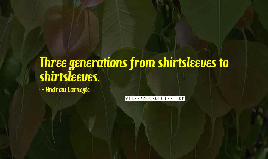 Andrew Carnegie Quotes: Three generations from shirtsleeves to shirtsleeves.