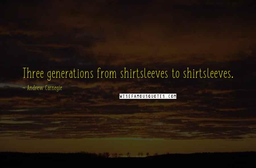 Andrew Carnegie Quotes: Three generations from shirtsleeves to shirtsleeves.