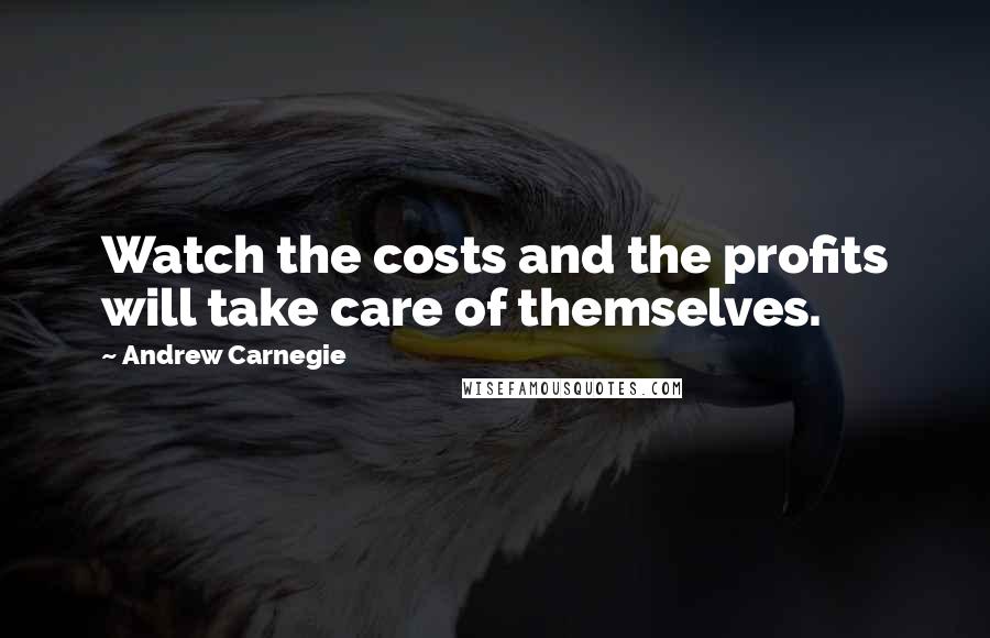 Andrew Carnegie Quotes: Watch the costs and the profits will take care of themselves.