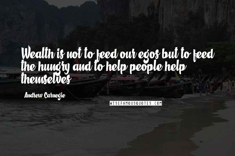 Andrew Carnegie Quotes: Wealth is not to feed our egos but to feed the hungry and to help people help themselves.