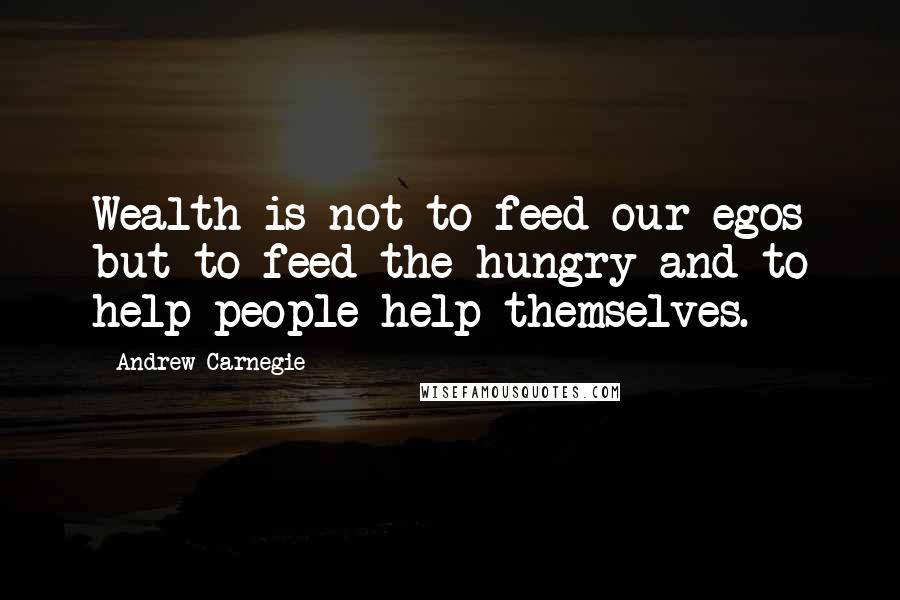 Andrew Carnegie Quotes: Wealth is not to feed our egos but to feed the hungry and to help people help themselves.