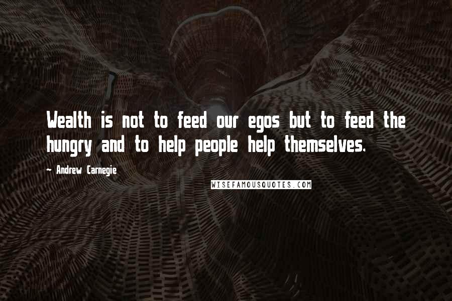 Andrew Carnegie Quotes: Wealth is not to feed our egos but to feed the hungry and to help people help themselves.