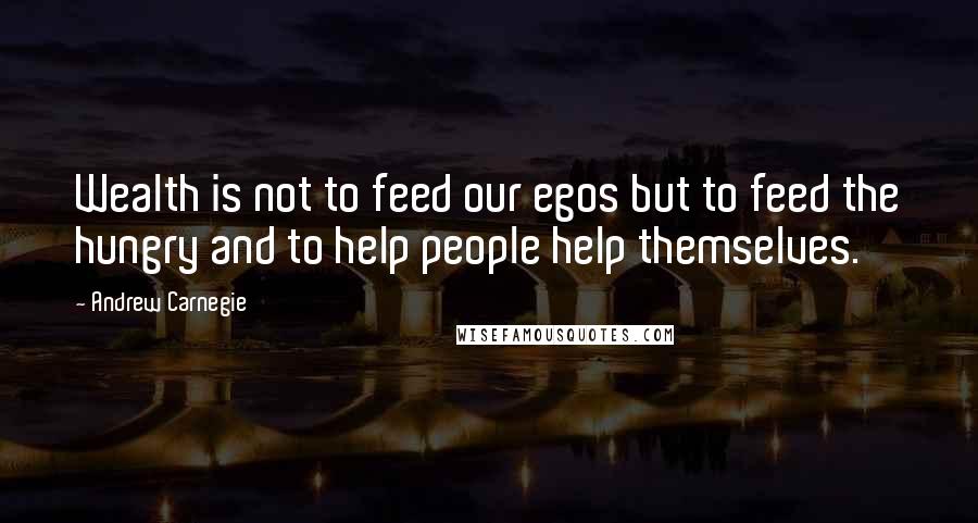 Andrew Carnegie Quotes: Wealth is not to feed our egos but to feed the hungry and to help people help themselves.