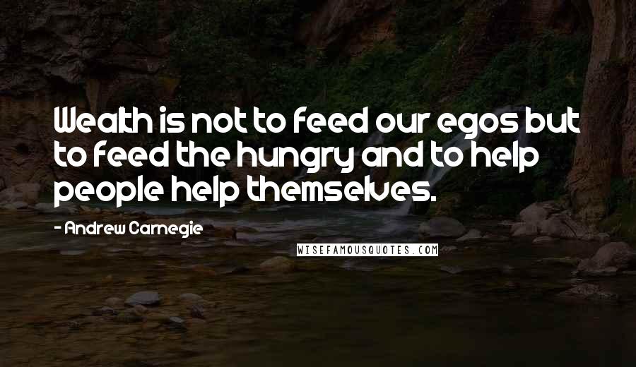 Andrew Carnegie Quotes: Wealth is not to feed our egos but to feed the hungry and to help people help themselves.