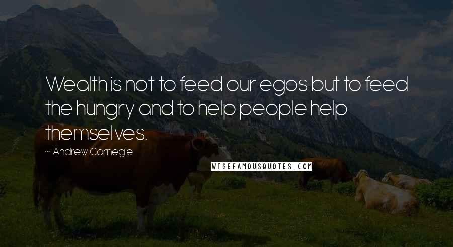 Andrew Carnegie Quotes: Wealth is not to feed our egos but to feed the hungry and to help people help themselves.