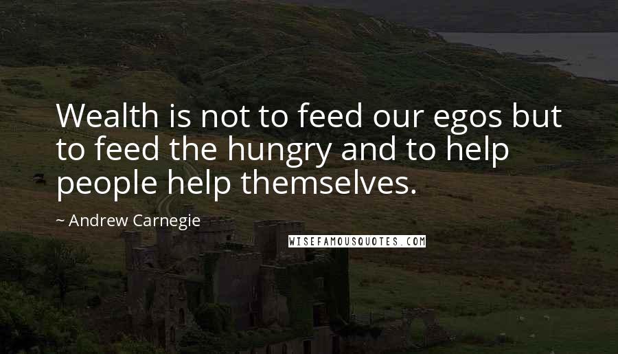 Andrew Carnegie Quotes: Wealth is not to feed our egos but to feed the hungry and to help people help themselves.