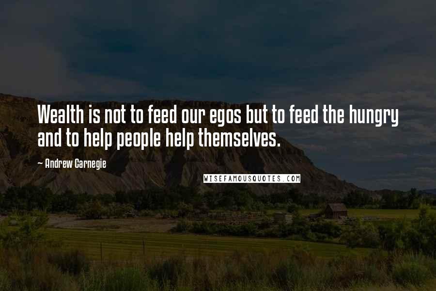 Andrew Carnegie Quotes: Wealth is not to feed our egos but to feed the hungry and to help people help themselves.