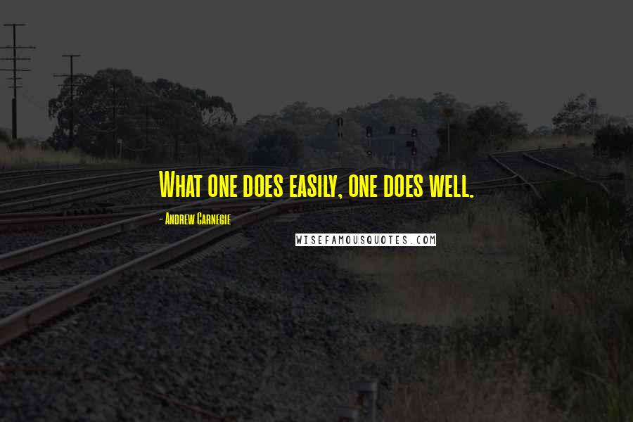 Andrew Carnegie Quotes: What one does easily, one does well.