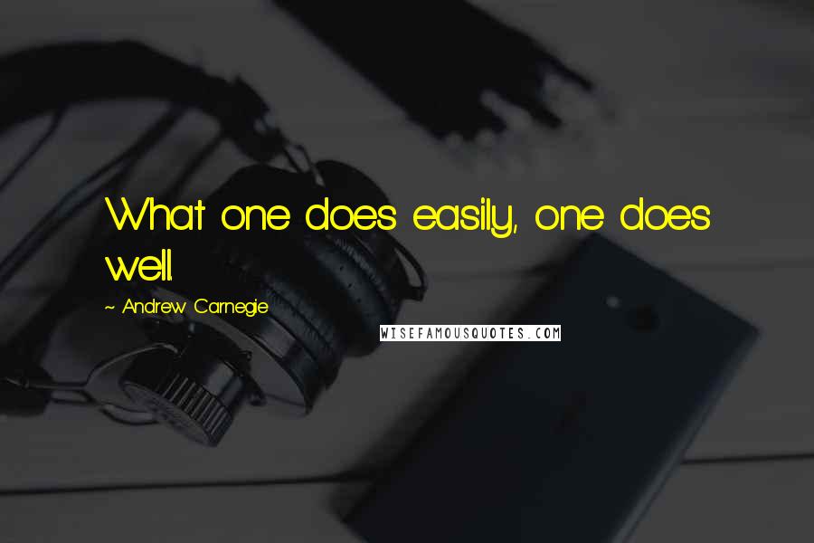 Andrew Carnegie Quotes: What one does easily, one does well.