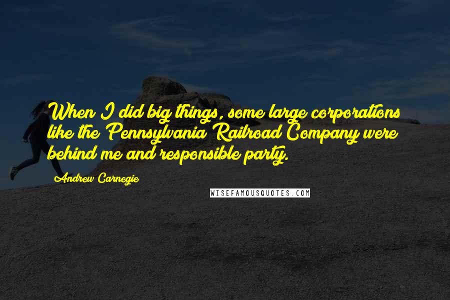 Andrew Carnegie Quotes: When I did big things, some large corporations like the Pennsylvania Railroad Company were behind me and responsible party.