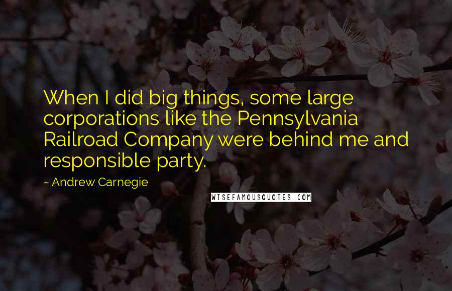 Andrew Carnegie Quotes: When I did big things, some large corporations like the Pennsylvania Railroad Company were behind me and responsible party.