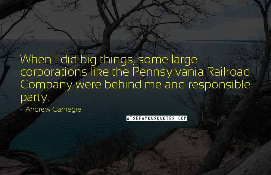 Andrew Carnegie Quotes: When I did big things, some large corporations like the Pennsylvania Railroad Company were behind me and responsible party.
