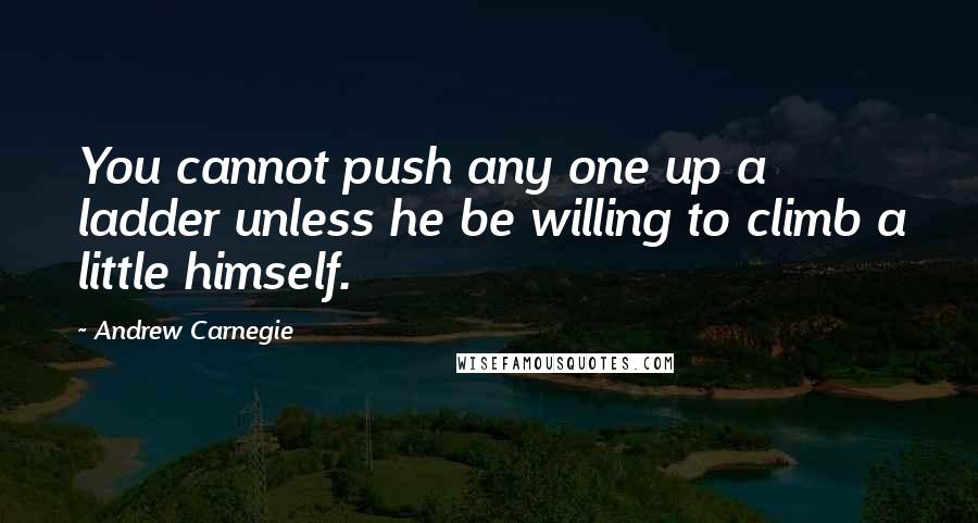 Andrew Carnegie Quotes: You cannot push any one up a ladder unless he be willing to climb a little himself.