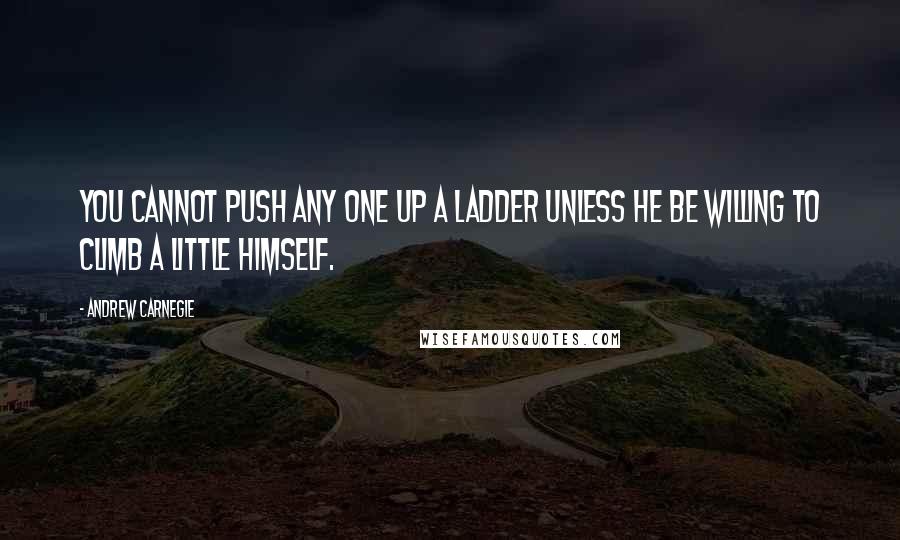 Andrew Carnegie Quotes: You cannot push any one up a ladder unless he be willing to climb a little himself.