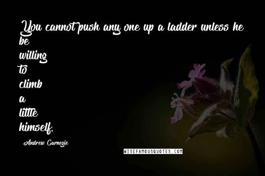 Andrew Carnegie Quotes: You cannot push any one up a ladder unless he be willing to climb a little himself.