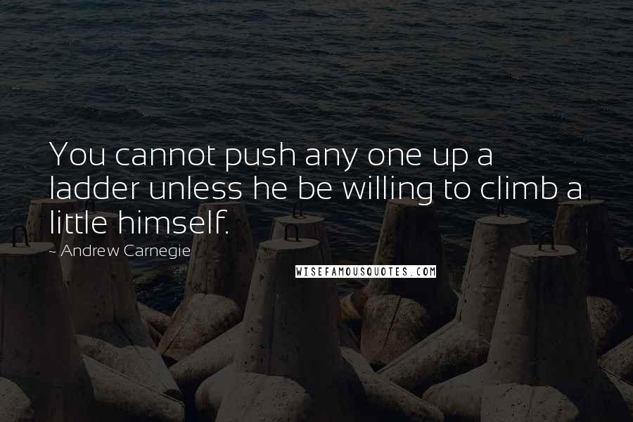 Andrew Carnegie Quotes: You cannot push any one up a ladder unless he be willing to climb a little himself.