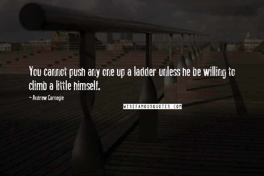 Andrew Carnegie Quotes: You cannot push any one up a ladder unless he be willing to climb a little himself.