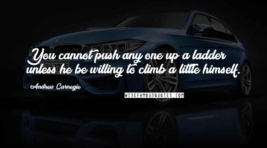 Andrew Carnegie Quotes: You cannot push any one up a ladder unless he be willing to climb a little himself.