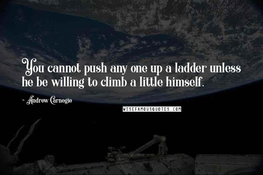 Andrew Carnegie Quotes: You cannot push any one up a ladder unless he be willing to climb a little himself.