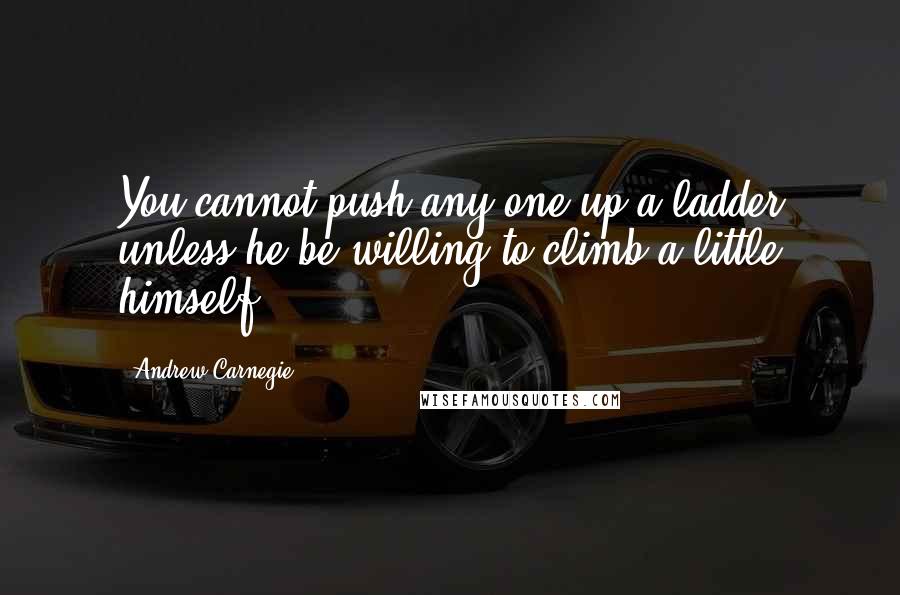 Andrew Carnegie Quotes: You cannot push any one up a ladder unless he be willing to climb a little himself.