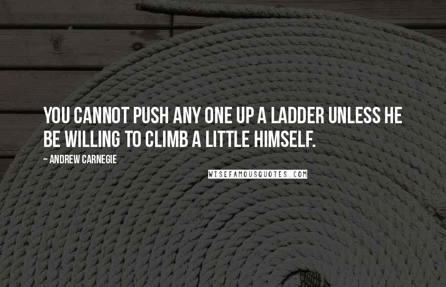 Andrew Carnegie Quotes: You cannot push any one up a ladder unless he be willing to climb a little himself.