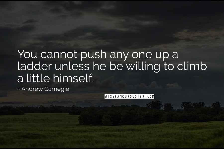 Andrew Carnegie Quotes: You cannot push any one up a ladder unless he be willing to climb a little himself.