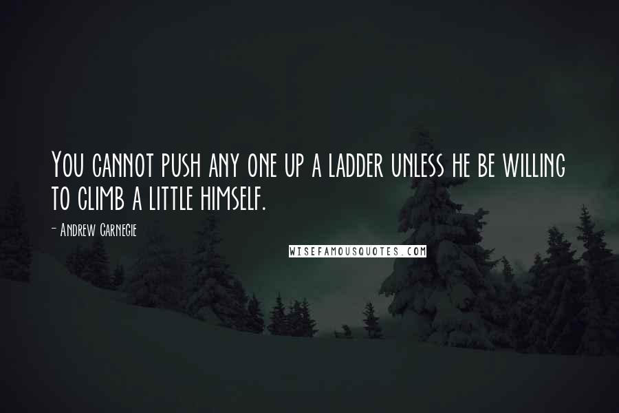 Andrew Carnegie Quotes: You cannot push any one up a ladder unless he be willing to climb a little himself.